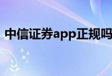 中信证券app正规吗 中信证券是正规公司吗 