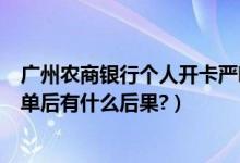 广州农商银行个人开卡严吗（广州农商银行信用卡进入黑名单后有什么后果?）