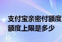 支付宝亲密付额度上限是多少 支付宝亲密付额度上限是多少