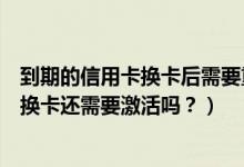 到期的信用卡换卡后需要重新激活吗（天津银行信用卡到期换卡还需要激活吗？）