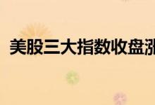 美股三大指数收盘涨跌各异油气股跌幅居前