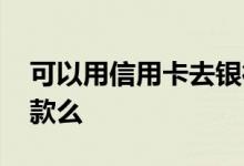 可以用信用卡去银行还款吗 可以用信用卡还款么