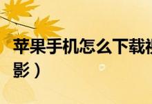 苹果手机怎么下载视频（苹果手机怎么下载电影）