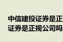 中信建投证券是正规的证券公司吗 中信建投证券是正规公司吗