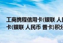 工商携程信用卡(银联 人民币 普卡)费用说明 工商携程信用卡(银联 人民币 普卡)积分规则
