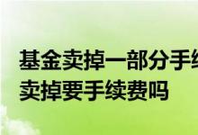 基金卖掉一部分手续费怎么算 基金放着3个月卖掉要手续费吗