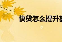 快贷怎么提升额度（快贷怎么样）