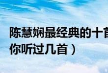 陈慧娴最经典的十首歌（陈慧娴经典歌曲推荐你听过几首）
