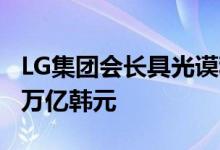 LG集团会长具光谟称将在清洁技术领域投资2万亿韩元