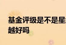 基金评级是不是星级越高越好 基金评级越高越好吗