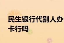 民生银行代别人办卡行吗 民生银行代别人办卡行吗