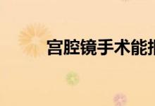 宫腔镜手术能报医保吗 怎么报销 