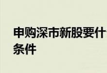 申购深市新股要什么条件 申购新股需要什么条件
