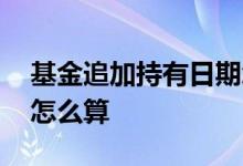基金追加持有日期怎么算 追加基金持有日期怎么算