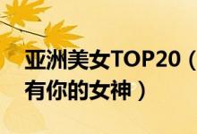 亚洲美女TOP20（亚洲最美女明星盘点有没有你的女神）