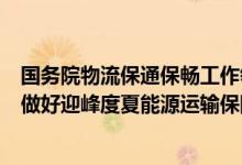 国务院物流保通保畅工作领导小组办公室印发通知部署全力做好迎峰度夏能源运输保障有关工作