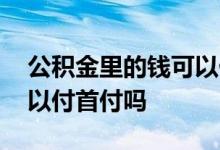 公积金里的钱可以付首付吗 公积金里的钱可以付首付吗