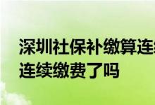 深圳社保补缴算连续缴纳吗 深圳社保补缴算连续缴费了吗