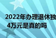 2022年办理退休独生子女补贴最高可以拿到2 4万元是真的吗 