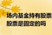场内基金持有股票是固定的吗 场内基金持有股票是固定的吗