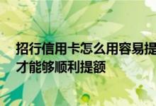 招行信用卡怎么用容易提额 招行的信用卡 请问应该怎样做才能够顺利提额