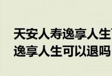 天安人寿逸享人生可以提前取出吗 天安人寿逸享人生可以退吗