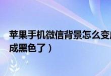 苹果手机微信背景怎么变成黑色（苹果手机微信背景怎么变成黑色了）