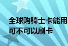 全球购骑士卡能用现金支付吗 全球购骑士卡可不可以刷卡