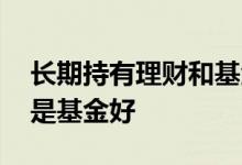 长期持有理财和基金哪个好 长期持有理财还是基金好