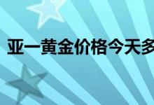 亚一黄金价格今天多少一克(2022年7月7日)