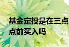 基金定投是在三点之后买入吗 基金定投是三点前买入吗