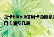 龙卡bilibili信用卡额度是多少啊 请问首次申办龙卡bilibili信用卡消费几笔
