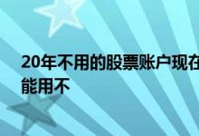 20年不用的股票账户现在还能用吗 很久没用的股票帐户还能用不
