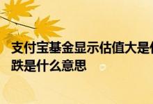 支付宝基金显示估值大是什么意思 支付宝基金里写着估值大跌是什么意思