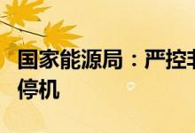 国家能源局：严控非计划停运严禁无正当理由停机