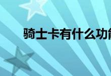 骑士卡有什么功能 骑士卡有什么坏处