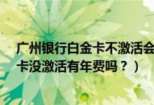 广州银行白金卡不激活会产生年费吗?（广州农商银行信用卡没激活有年费吗？）