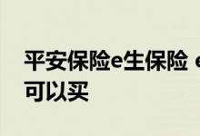平安保险e生保险 e生平安疾病守护金多少岁可以买