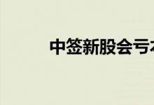 中签新股会亏本吗 新股会亏本吗
