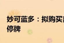 妙可蓝多：拟购买吉林科技42.88%股权股票停牌