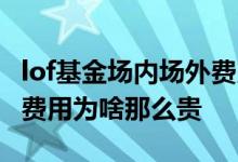 lof基金场内场外费用一样吗 lof基金场内交易费用为啥那么贵