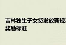吉林独生子女费发放新规2022年 2022年吉林独生子女父母奖励标准 