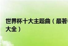 世界杯十大主题曲（最著名的世界杯歌曲历届世界杯主题曲大全）