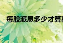 每股派息多少才算高 每股派息是什么意思