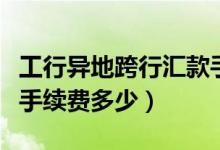 工行异地跨行汇款手续费（工行异地跨行汇款手续费多少）