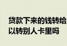 贷款下来的钱转给别人可以吗 贷款下来了可以转别人卡里吗