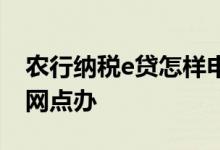 农行纳税e贷怎样申请 农行的纳税e贷一定去网点办