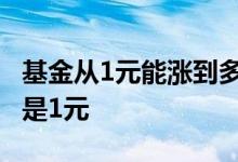 基金从1元能涨到多少 基金涨了那么多为何还是1元