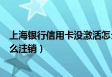 上海银行信用卡没激活怎么注销（上海银行信用卡未激活怎么注销）