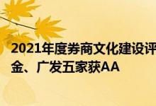2021年度券商文化建设评级结果出炉国君、银河、中信、中金、广发五家获AA